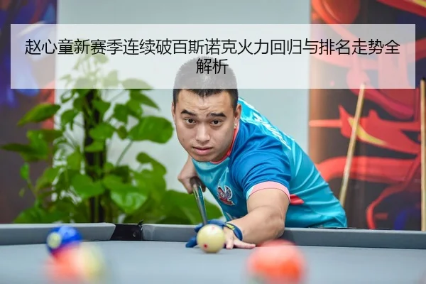 赵心童新赛季连续破百斯诺克火力回归与排名走势全解析