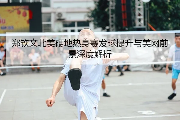 郑钦文北美硬地热身赛发球提升与美网前景深度解析