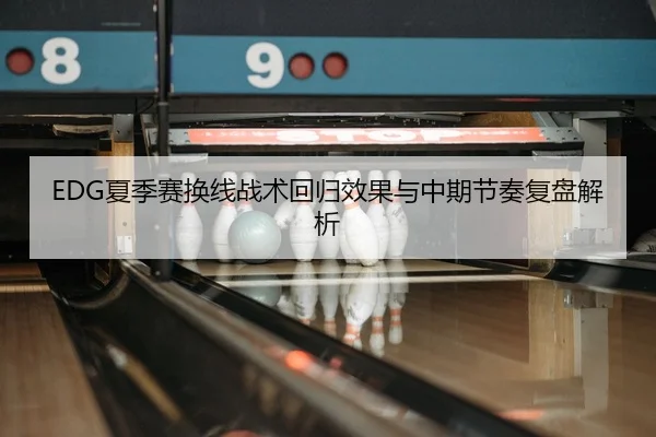 EDG夏季赛换线战术回归效果与中期节奏复盘解析